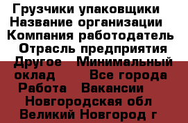 Грузчики-упаковщики › Название организации ­ Компания-работодатель › Отрасль предприятия ­ Другое › Минимальный оклад ­ 1 - Все города Работа » Вакансии   . Новгородская обл.,Великий Новгород г.